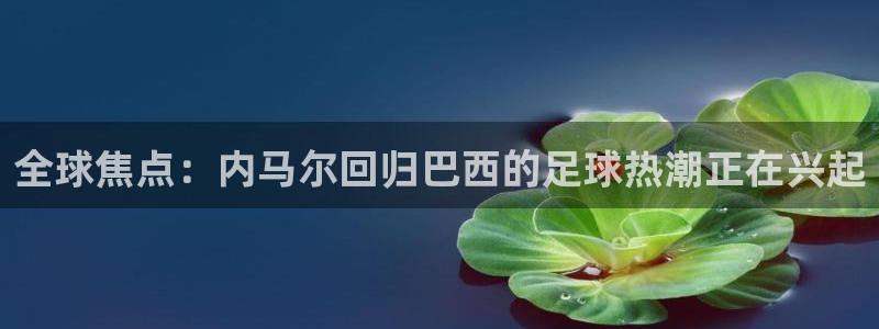 全球焦点：内马尔回归巴西的足球热潮正在兴起