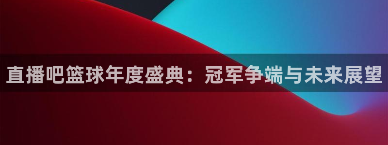 直播吧篮球年度盛典：冠军争端与未来展望