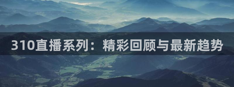 310直播系列：精彩回顾与最新趋势