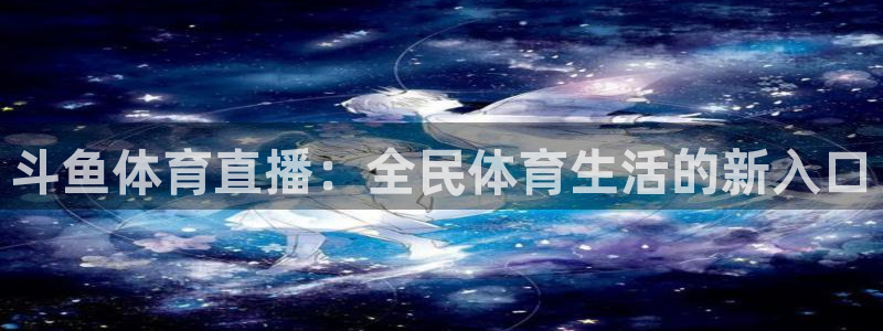 斗鱼体育直播：全民体育生活的新入口