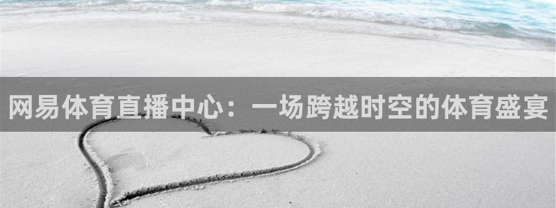 网易体育直播中心：一场跨越时空的体育盛宴