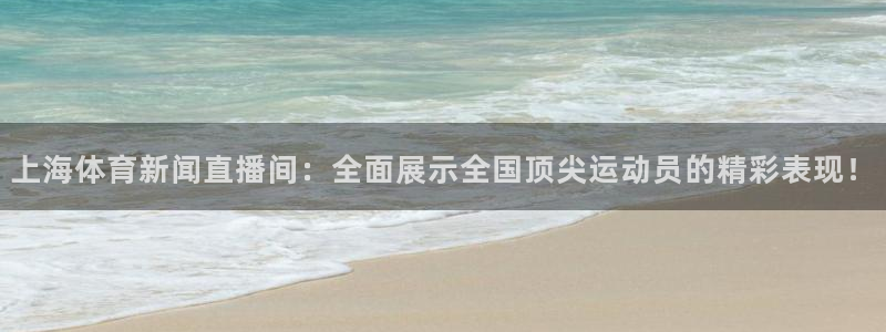 上海体育新闻直播间：全面展示全国顶尖运动员的精彩表现！