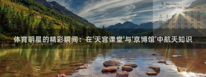 体育明星的精彩瞬间：在\'天宫课堂\'与\'京博馆\'中航天知识