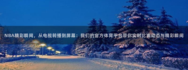 NBA精彩瞬间，从电视转播到屏幕：我们的官方体育平台带你实时比赛动态与精彩瞬间